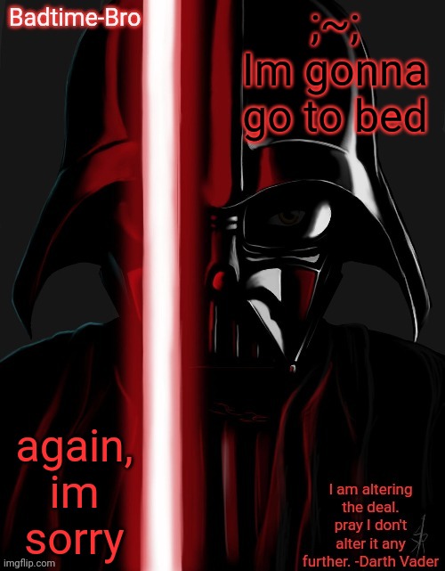 ;-; | ;~;
Im gonna go to bed; again, im sorry | image tagged in badtime's vader temp | made w/ Imgflip meme maker