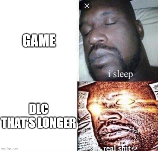 i sleep real shit | GAME; DLC THAT'S LONGER | image tagged in i sleep real shit | made w/ Imgflip meme maker