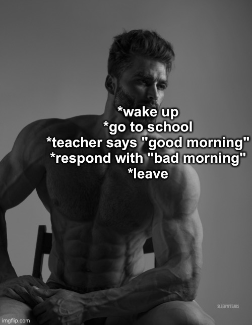 U L T R A chad moment | *wake up
*go to school
*teacher says "good morning"
*respond with "bad morning"
*leave | image tagged in giga chad,chad,memes,funny | made w/ Imgflip meme maker