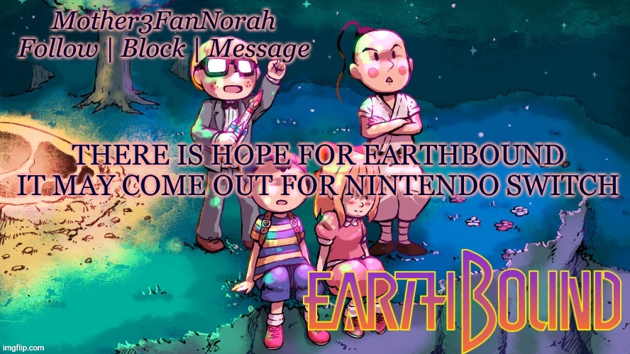 Djjedhusksbdejjshgdhskshdghsks | THERE IS HOPE FOR EARTHBOUND
IT MAY COME OUT FOR NINTENDO SWITCH | image tagged in norah's new earthbound template | made w/ Imgflip meme maker