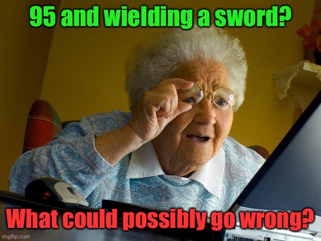 Grandma Finds The Internet Meme | 95 and wielding a sword? What could possibly go wrong? | image tagged in memes,grandma finds the internet | made w/ Imgflip meme maker