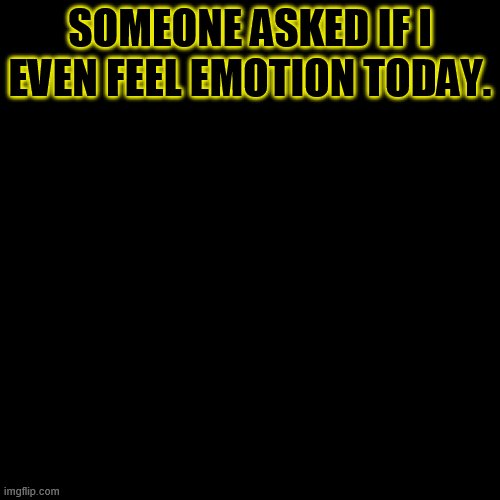 It hurt a little. I'm confused as to how to respond. | SOMEONE ASKED IF I EVEN FEEL EMOTION TODAY. | image tagged in memes,blank transparent square | made w/ Imgflip meme maker