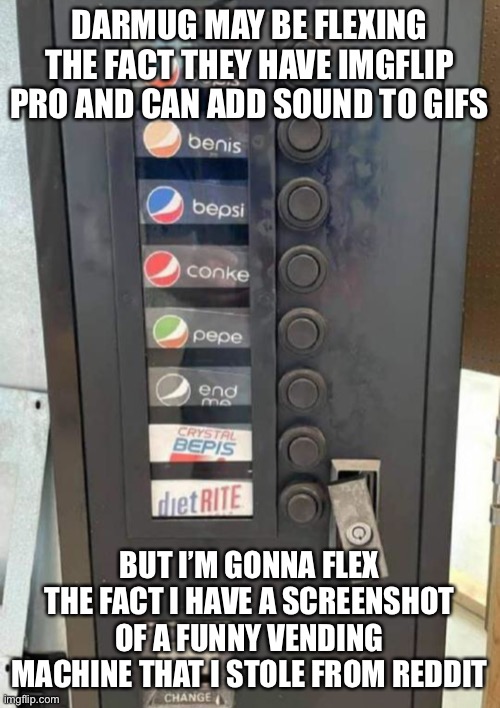 DARMUG MAY BE FLEXING THE FACT THEY HAVE IMGFLIP PRO AND CAN ADD SOUND TO GIFS; BUT I’M GONNA FLEX THE FACT I HAVE A SCREENSHOT OF A FUNNY VENDING MACHINE THAT I STOLE FROM REDDIT | made w/ Imgflip meme maker