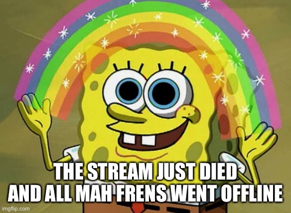 Imagination Spongebob | THE STREAM JUST DIED AND ALL MAH FRENS WENT OFFLINE | image tagged in memes,imagination spongebob | made w/ Imgflip meme maker