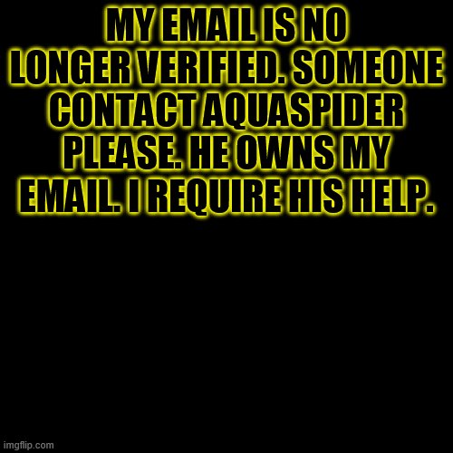Blank Transparent Square | MY EMAIL IS NO LONGER VERIFIED. SOMEONE CONTACT AQUASPIDER PLEASE. HE OWNS MY EMAIL. I REQUIRE HIS HELP. | image tagged in memes,blank transparent square | made w/ Imgflip meme maker
