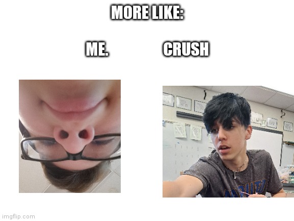 Blank White Template | MORE LIKE:
 
ME.                  CRUSH | image tagged in blank white template | made w/ Imgflip meme maker