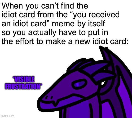 I was gonna make a new temp | When you can’t find the idiot card from the “you received an idiot card” meme by itself so you actually have to put in the effort to make a new idiot card:; *VISIBLE FRUSTRATION* | made w/ Imgflip meme maker