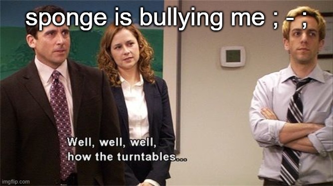 How the Turntables | sponge is bullying me ; - ; | image tagged in how the turntables | made w/ Imgflip meme maker