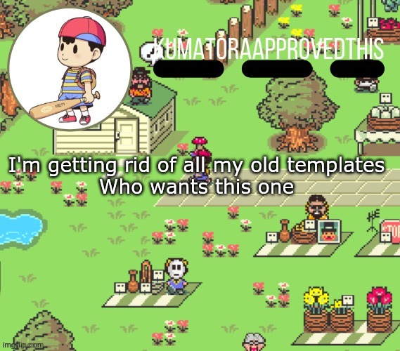E | I'm getting rid of all my old templates
Who wants this one | image tagged in kumatoraapprovedthis earthbound announcement temp | made w/ Imgflip meme maker