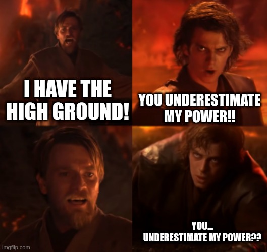 You underestimate my power!! | YOU UNDERESTIMATE MY POWER!! I HAVE THE HIGH GROUND! YOU... UNDERESTIMATE MY POWER?? | image tagged in anakin skywalker,obi wan kenobi | made w/ Imgflip meme maker