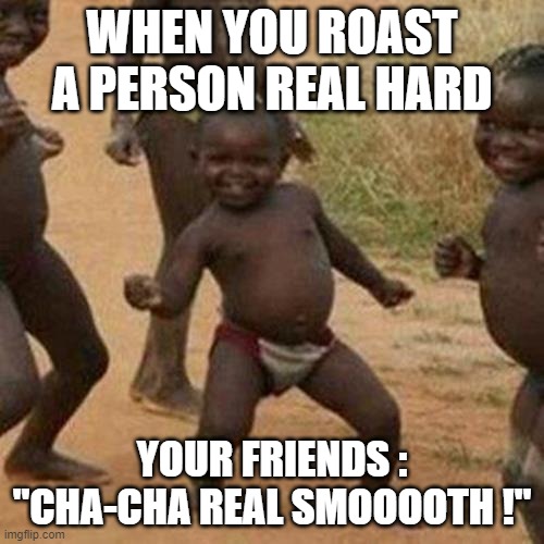 Third World Success Kid | WHEN YOU ROAST A PERSON REAL HARD; YOUR FRIENDS :
"CHA-CHA REAL SMOOOOTH !" | image tagged in memes,third world success kid | made w/ Imgflip meme maker
