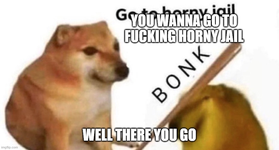 Doge bonk V2 | YOU WANNA GO TO FUCKING HORNY JAIL WELL THERE YOU GO | image tagged in doge bonk v2 | made w/ Imgflip meme maker