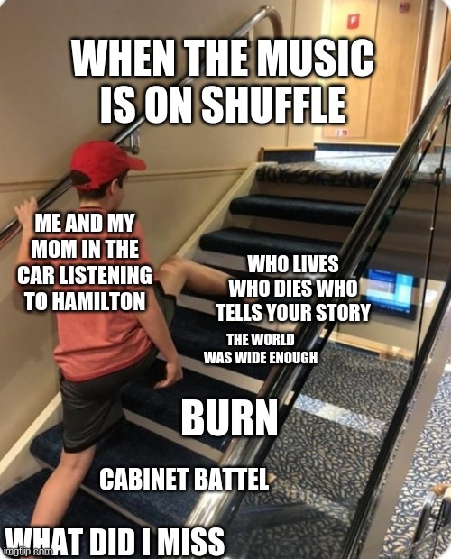 Skipping steps | WHEN THE MUSIC IS ON SHUFFLE; ME AND MY MOM IN THE CAR LISTENING TO HAMILTON; WHO LIVES WHO DIES WHO TELLS YOUR STORY; THE WORLD WAS WIDE ENOUGH; BURN; CABINET BATTEL; WHAT DID I MISS | image tagged in skipping steps | made w/ Imgflip meme maker