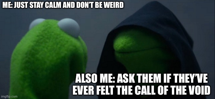 Evil kermit is weird | ME: JUST STAY CALM AND DON’T BE WEIRD; ALSO ME: ASK THEM IF THEY’VE EVER FELT THE CALL OF THE VOID | image tagged in memes,evil kermit,void,weird | made w/ Imgflip meme maker