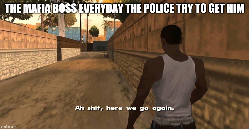 Here we go again GTA San Andreas | THE MAFIA BOSS EVERYDAY THE POLICE TRY TO GET HIM | image tagged in here we go again gta san andreas | made w/ Imgflip meme maker