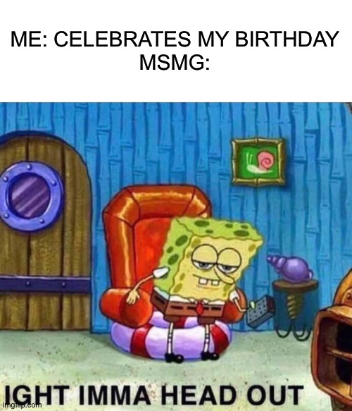 Spongebob Ight Imma Head Out | ME: CELEBRATES MY BIRTHDAY
MSMG: | image tagged in memes,spongebob ight imma head out | made w/ Imgflip meme maker