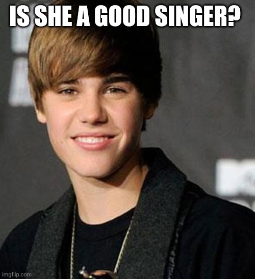 Truth | IS SHE A GOOD SINGER? | image tagged in justin bieber | made w/ Imgflip meme maker