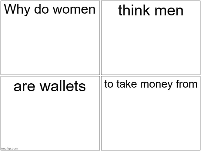 Blank Comic Panel 2x2 Meme | Why do women think men are wallets to take money from | image tagged in memes,blank comic panel 2x2 | made w/ Imgflip meme maker