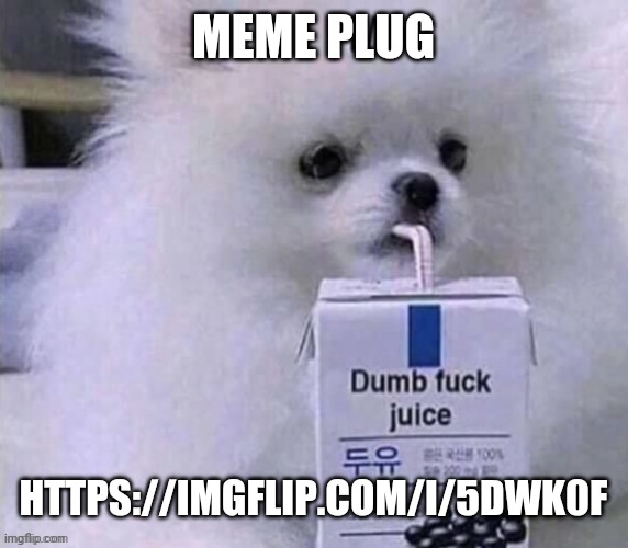 . | MEME PLUG; HTTPS://IMGFLIP.COM/I/5DWK0F | made w/ Imgflip meme maker