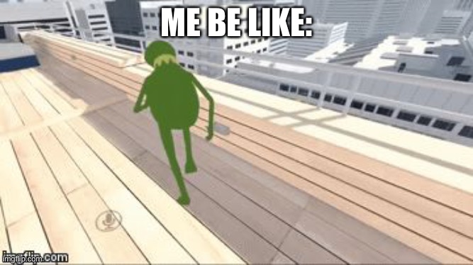 Kermit Suicide | ME BE LIKE: | image tagged in kermit suicide | made w/ Imgflip meme maker