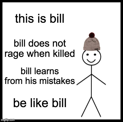 be like bill | this is bill; bill does not rage when killed; bill learns from his mistakes; be like bill | image tagged in memes,be like bill | made w/ Imgflip meme maker