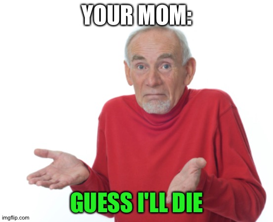 Guess I'll die  | YOUR MOM: GUESS I'LL DIE | image tagged in guess i'll die | made w/ Imgflip meme maker
