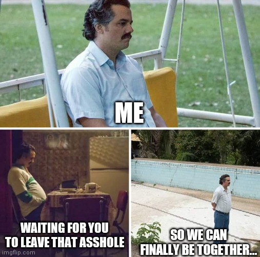 Waiting for u | ME; WAITING FOR YOU TO LEAVE THAT ASSHOLE; SO WE CAN FINALLY BE TOGETHER... | image tagged in memes,sad pablo escobar,break up,relationships,hope,still waiting | made w/ Imgflip meme maker