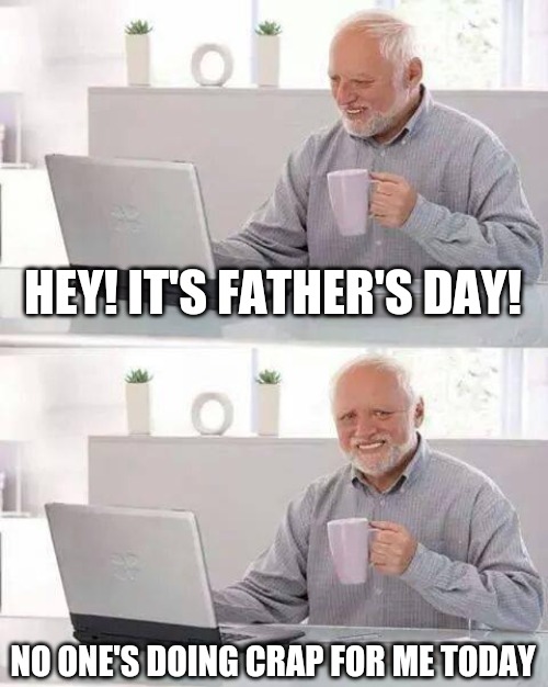 Most likely lmao... just another Day | HEY! IT'S FATHER'S DAY! NO ONE'S DOING CRAP FOR ME TODAY | image tagged in memes,hide the pain harold,fathers day,wow look nothing | made w/ Imgflip meme maker