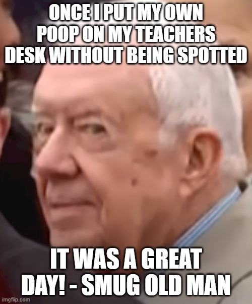 Smug Old Man | ONCE I PUT MY OWN POOP ON MY TEACHERS DESK WITHOUT BEING SPOTTED; IT WAS A GREAT DAY! - SMUG OLD MAN | image tagged in smug old man | made w/ Imgflip meme maker