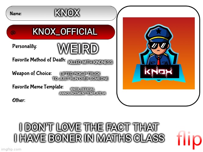 Unofficial MSMG USER CARD | KNOX; KNOX_OFFICIAL; WEIRD; KILLED WITH KINDNESS; LIFTED PICKUP TRUCK TO JUST RUN OVER SOMEONE; KNOX_OFFICIAL ANNOUNCEMENT TEMPLATE V4; I DON'T LOVE THE FACT THAT I HAVE BONER IN MATHS CLASS | image tagged in unofficial msmg user card | made w/ Imgflip meme maker