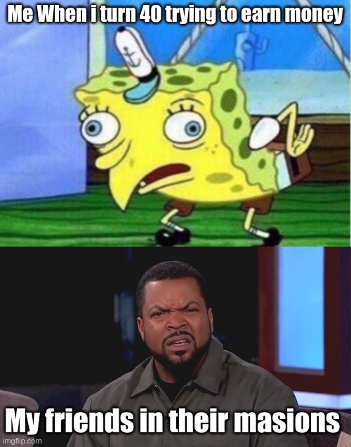 95% of the population be like | Me When i turn 40 trying to earn money; My friends in their masions | image tagged in memes,mocking spongebob,really ice cube | made w/ Imgflip meme maker