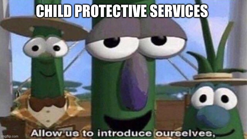 VeggieTales 'Allow us to introduce ourselfs' | CHILD PROTECTIVE SERVICES | image tagged in veggietales 'allow us to introduce ourselfs' | made w/ Imgflip meme maker