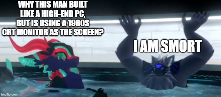 Raeal wee | WHY THIS MAN BUILT LIKE A HIGH-END PC, BUT IS USING A 1960S CRT MONITOR AS THE SCREEN? I AM SMORT | image tagged in raeal wee | made w/ Imgflip meme maker