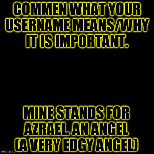 I need something to help me remember people. I am terrible with names. | COMMEN WHAT YOUR USERNAME MEANS/WHY IT IS IMPORTANT. MINE STANDS FOR AZRAEL. AN ANGEL
(A VERY EDGY ANGEL) | image tagged in memes,blank transparent square | made w/ Imgflip meme maker