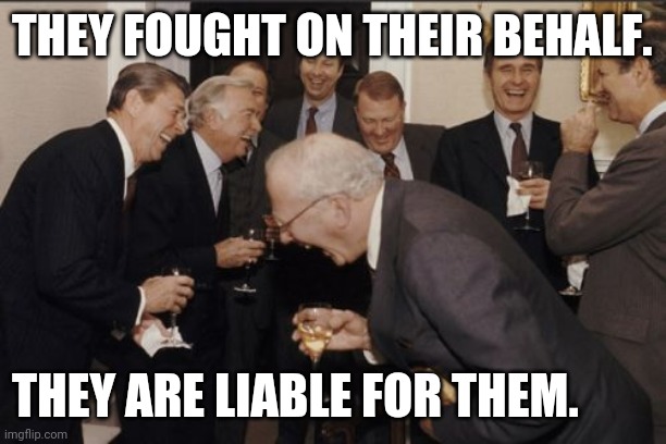 Some Of Those That Want Forces...Are Liable. | THEY FOUGHT ON THEIR BEHALF. THEY ARE LIABLE FOR THEM. | image tagged in memes,laughing men in suits,new world order,conspiracy,law and order,partners in crime | made w/ Imgflip meme maker