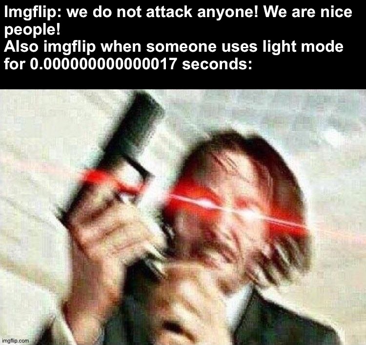 J o h n W i c k W a n t s T o K n o w Y o u r L o c a t i o n | Imgflip: we do not attack anyone! We are nice
people!
Also imgflip when someone uses light mode
for 0.000000000000017 seconds: | image tagged in john wick,memes,funny,funny memes,imgflip,so true memes | made w/ Imgflip meme maker