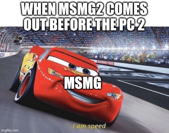 I am speed | WHEN MSMG2 COMES OUT BEFORE THE PC 2; MSMG | made w/ Imgflip meme maker
