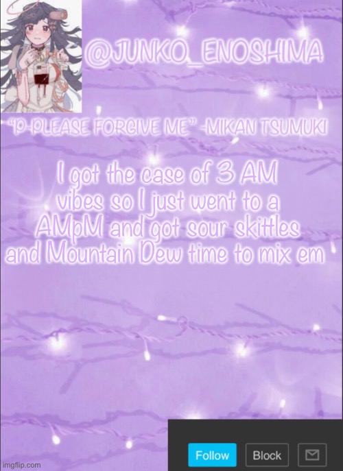 Junko’s Mikan template | I got the case of 3 AM vibes so I just went to a AMpM and got sour skittles and Mountain Dew time to mix em | image tagged in junko s mikan template | made w/ Imgflip meme maker