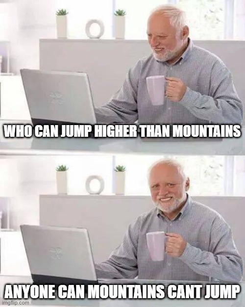 big brain | WHO CAN JUMP HIGHER THAN MOUNTAINS; ANYONE CAN MOUNTAINS CANT JUMP | image tagged in memes,hide the pain harold | made w/ Imgflip meme maker