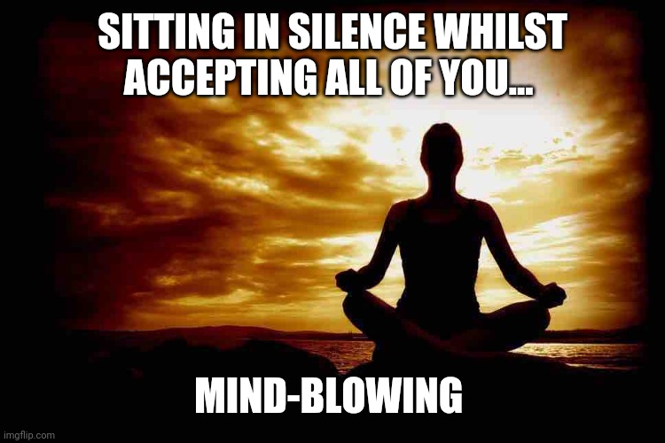 A Few Zen Thoughts For Those Who Take Life Too Seriously | SITTING IN SILENCE WHILST ACCEPTING ALL OF YOU... MIND-BLOWING | image tagged in a few zen thoughts for those who take life too seriously | made w/ Imgflip meme maker