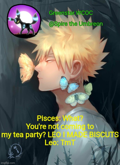 Spire Bakugou announcement temp | Pisces: What? You're not coming to my tea party? LEO I MADE BISCUTS
Leo: TmT | image tagged in spire bakugou announcement temp | made w/ Imgflip meme maker