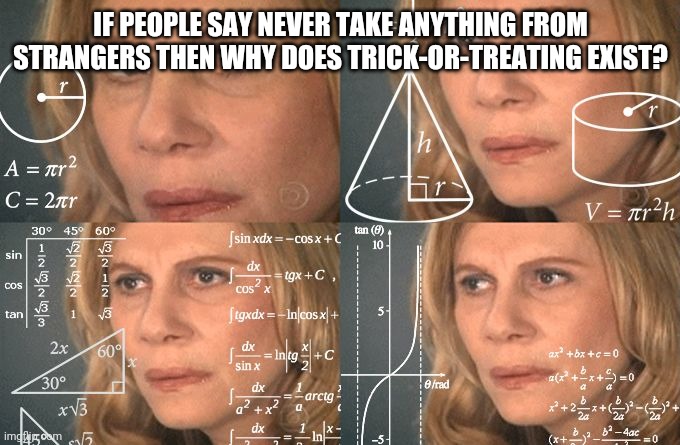Calculating meme | IF PEOPLE SAY NEVER TAKE ANYTHING FROM STRANGERS THEN WHY DOES TRICK-OR-TREATING EXIST? | image tagged in calculating meme | made w/ Imgflip meme maker