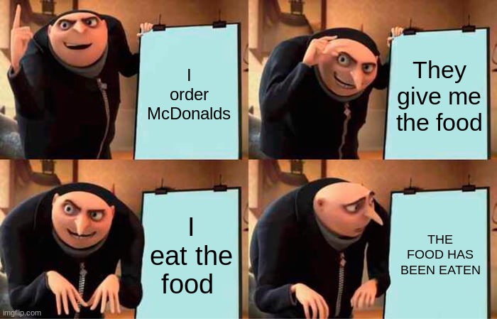 mcdonalds | I order McDonalds; They give me the food; I eat the food; THE FOOD HAS BEEN EATEN | image tagged in memes,gru's plan | made w/ Imgflip meme maker