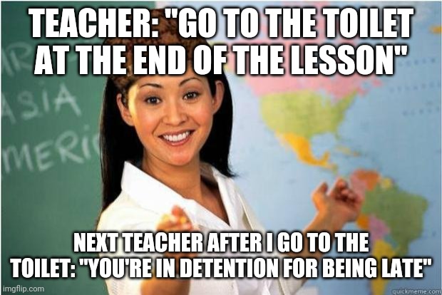 Scumbag Teacher | TEACHER: "GO TO THE TOILET AT THE END OF THE LESSON"; NEXT TEACHER AFTER I GO TO THE TOILET: "YOU'RE IN DETENTION FOR BEING LATE" | image tagged in scumbag teacher | made w/ Imgflip meme maker