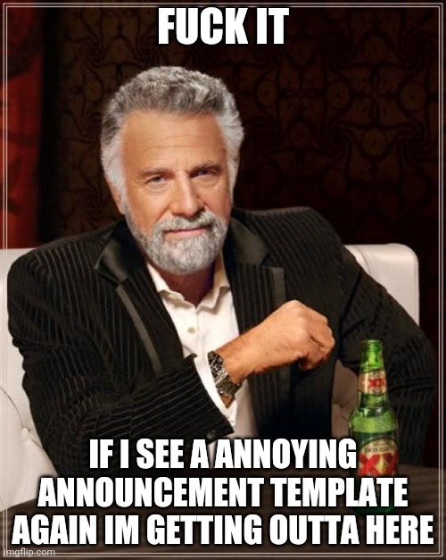 Help me | FUCK IT; IF I SEE A ANNOYING ANNOUNCEMENT TEMPLATE AGAIN IM GETTING OUTTA HERE | image tagged in memes,the most interesting man in the world | made w/ Imgflip meme maker