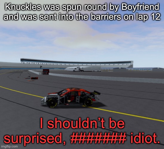 I may mark this NSFW but, Knuckles joined Kubica in retiring early. | Knuckles was spun round by Boyfriend and was sent into the barriers on lap 12; I shouldn’t be surprised, ####### idiot. | image tagged in knuckles,boyfriend,memes,nmcs,nascar | made w/ Imgflip meme maker