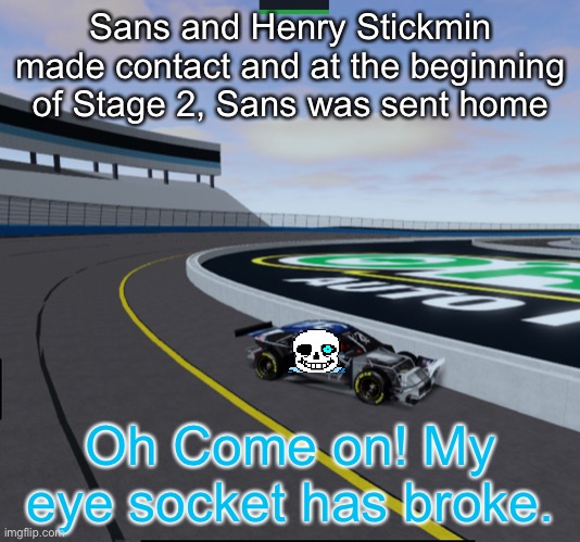 Sans and Henry Stickmin made contact and at the beginning of Stage 2, Sans was sent home; Oh Come on! My eye socket has broke. | image tagged in henry stickmin,memes,sans,undertale,nascar,nmcs | made w/ Imgflip meme maker