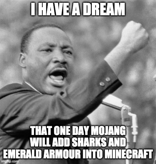 plz mojang | I HAVE A DREAM; THAT ONE DAY MOJANG WILL ADD SHARKS AND EMERALD ARMOUR INTO MINECRAFT | image tagged in i have a dream | made w/ Imgflip meme maker