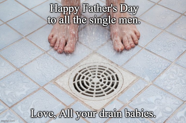 drain | Happy Father's Day to all the single men. Love, All your drain babies. | image tagged in drain baby | made w/ Imgflip meme maker