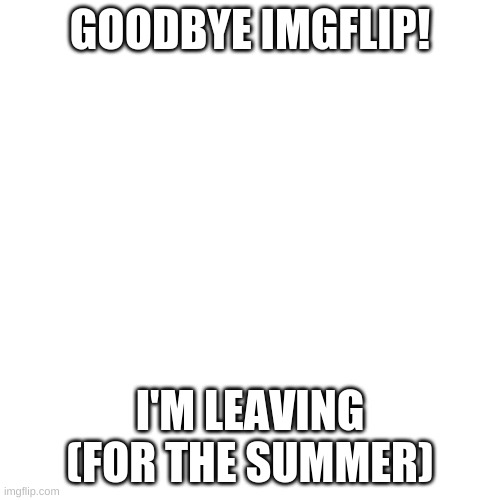 I love you guys | GOODBYE IMGFLIP! I'M LEAVING (FOR THE SUMMER) | image tagged in memes,blank transparent square | made w/ Imgflip meme maker